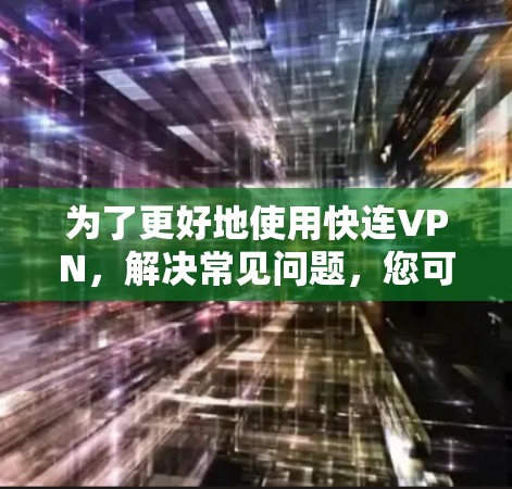 为了更好地使用快连VPN，解决常见问题，您可以按照以下步骤进行操作