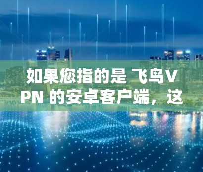 如果您指的是 飞鸟VPN 的安卓客户端，这是一个非常流行的VPN服务，专为安卓用户设计，提供安全、便捷的VPN体验。以下是关于飞鸟VPN的详细介绍