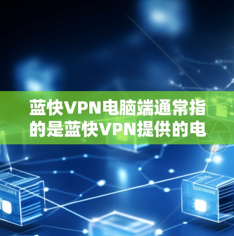 蓝快VPN电脑端通常指的是蓝快VPN提供的电脑端VPN软件，用于在电脑上实现VPN功能。以下是一些关于蓝快VPN电脑端的常见使用方法和注意事项