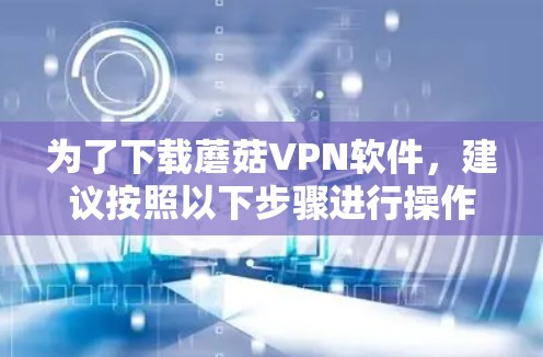 为了下载蘑菇VPN软件，建议按照以下步骤进行操作