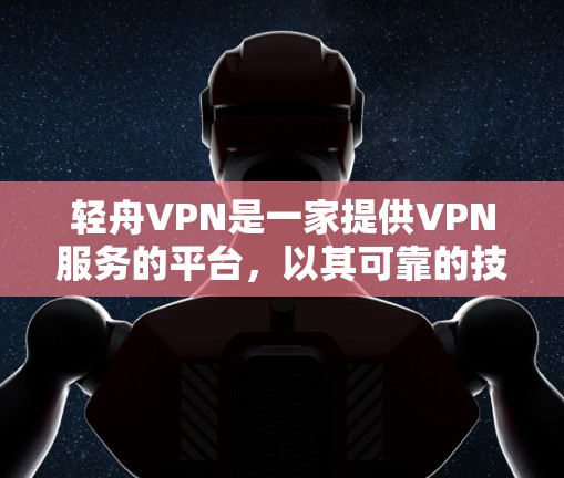 轻舟VPN是一家提供VPN服务的平台，以其可靠的技术和优质的服务著称。以下是一些关于轻舟VPN的详细信息，帮助你更好地了解其体验