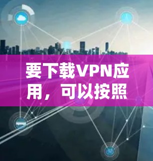 要下载VPN应用，可以按照以下步骤进行
