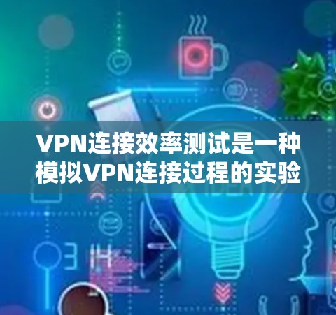 VPN连接效率测试是一种模拟VPN连接过程的实验，用于评估VPN的连接速度和稳定性。以下是详细的步骤和方法