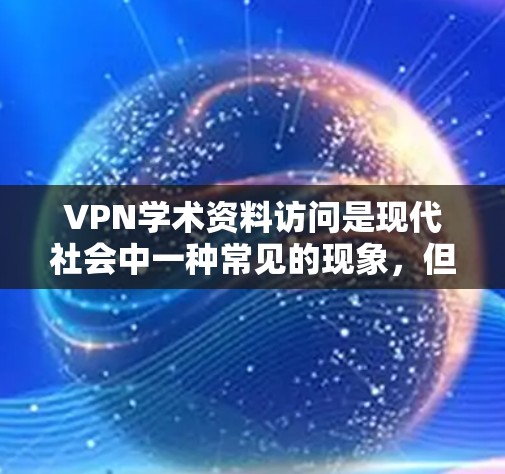 VPN学术资料访问是现代社会中一种常见的现象，但也存在一些需要注意的问题。以下是一些建议和信息，帮助您更好地理解和使用学术资源