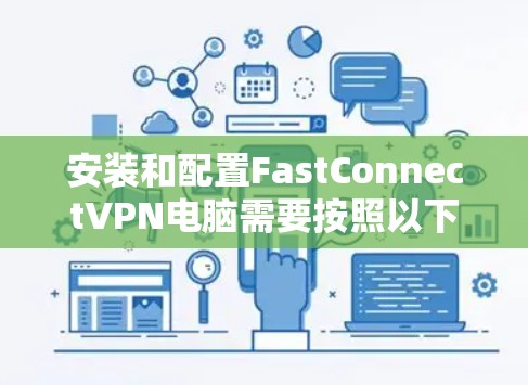 安装和配置FastConnectVPN电脑需要按照以下步骤进行，确保每个设置都正确无误，以确保VPN的正常运行