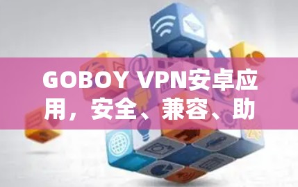 GOBOY VPN安卓应用,安全、兼容、助力网络世界的桥梁 GOBOY VPN安卓应用,安全、兼容、助力网络世界的桥梁