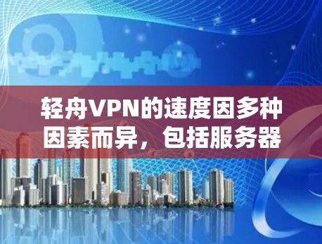 轻舟VPN的速度因多种因素而异，包括服务器数量、加密方式、网络延迟、使用设备以及配置参数。以下是对轻舟VPN速度的总结和建议