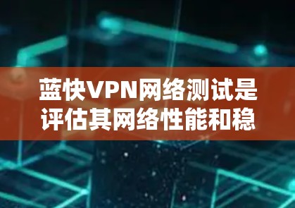 蓝快VPN网络测试是评估其网络性能和稳定性的重要工具。以下是对蓝快VPN网络测试的详细指导 蓝快VPN网络测试是评估其网络性能和稳定性的重要工具。以下是对蓝快VPN网络测试的详细指导