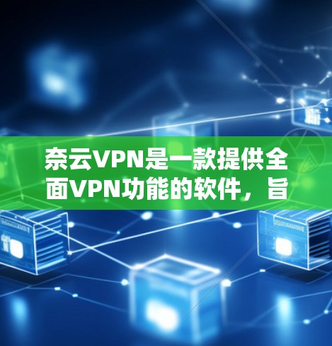 奈云VPN是一款提供全面VPN功能的软件，旨在提供高安全性和灵活的视频会议、文件传输和数据加密等功能。以下是奈云VPN的主要功能介绍