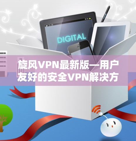 旋风VPN最新版—用户友好的安全VPN解决方案