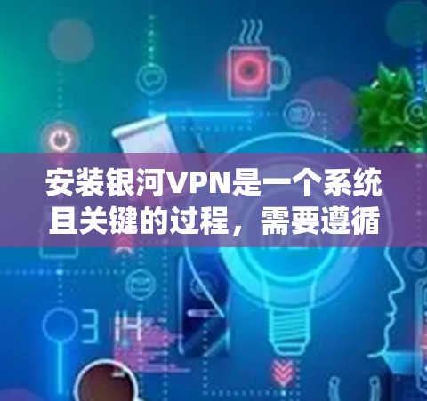 安装银河VPN是一个系统且关键的过程，需要遵循以下步骤，确保安全和有效