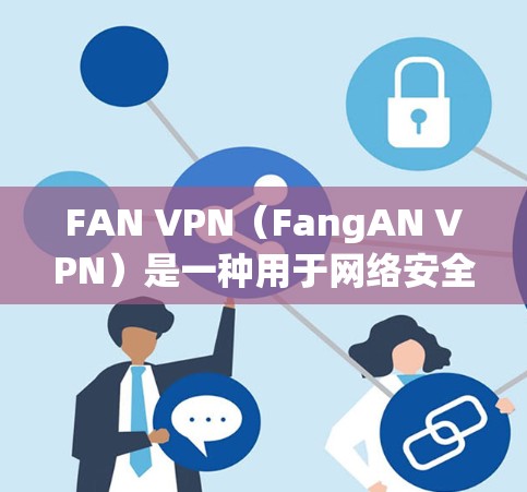 FAN VPN（FangAN VPN）是一种用于网络安全的工具，通常与VPN类似，但它专门用于保护用户的数据和网络隐私。FAN VPN 提供了多种功能，帮助用户保护个人数据、网络安全和网络安全