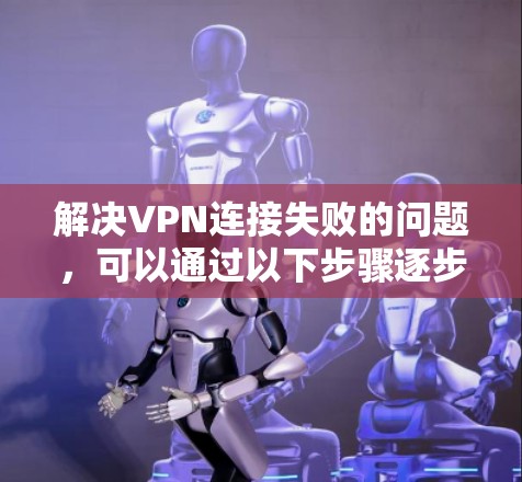 解决VPN连接失败的问题，可以通过以下步骤逐步排查和解决