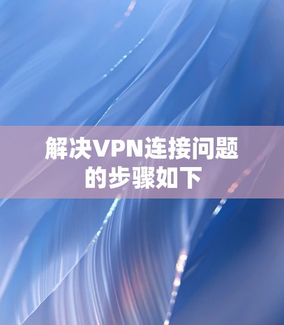 解决VPN连接问题的步骤如下 解决VPN连接问题的步骤如下